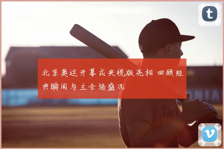 北京奥运开幕式央视版亮相 回顾经典瞬间与主会场盛况