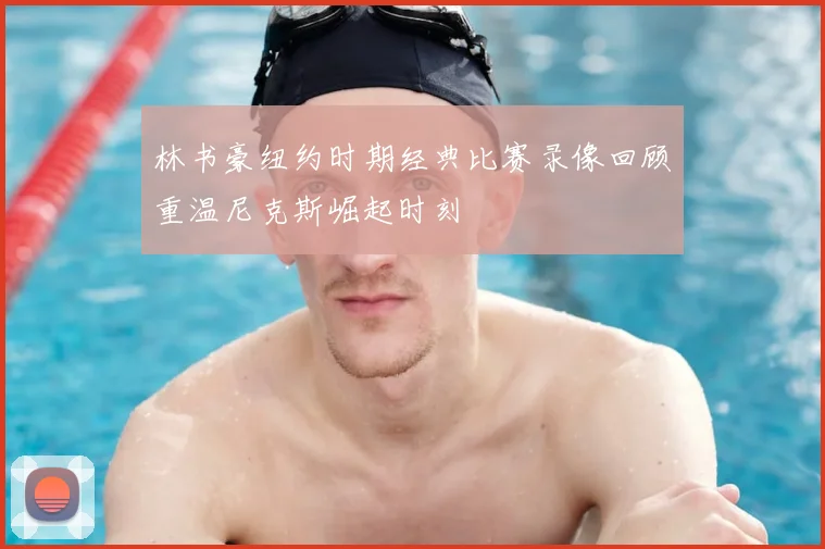 林书豪纽约时期经典比赛录像回顾重温尼克斯崛起时刻