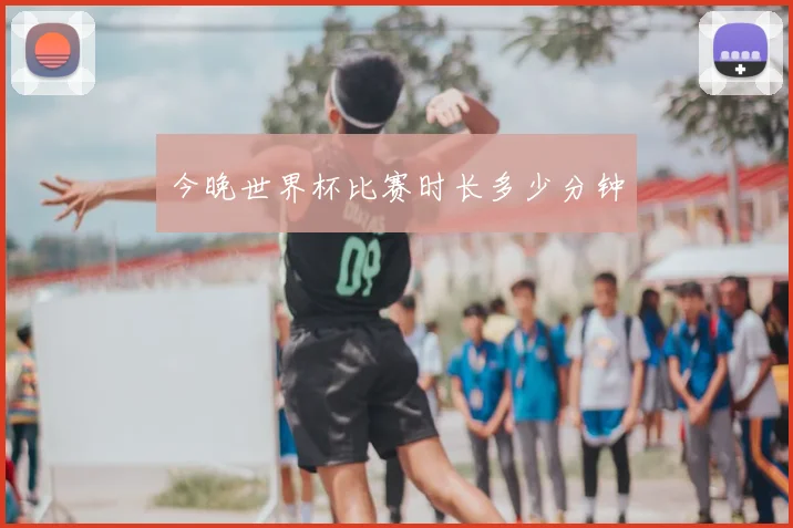 今晚世界杯比赛时长多少分钟