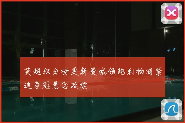英超积分榜更新曼城领跑利物浦紧追争冠悬念延续