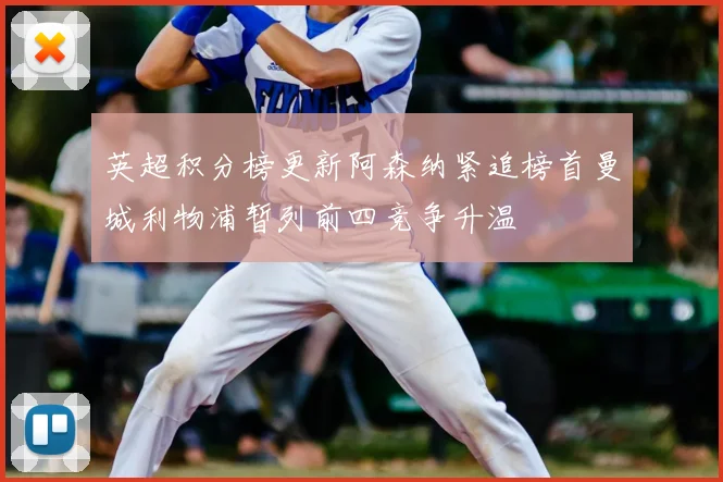 英超积分榜更新阿森纳紧追榜首曼城利物浦暂列前四竞争升温