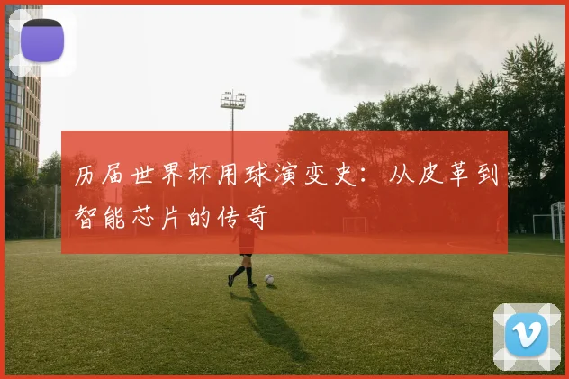 历届世界杯用球演变史：从皮革到智能芯片的传奇