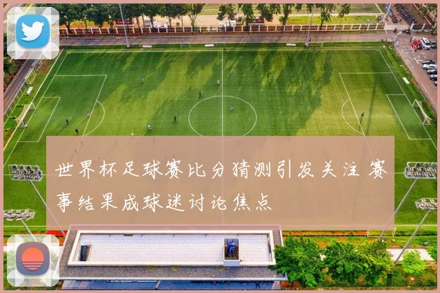世界杯足球赛比分猜测引发关注 赛事结果成球迷讨论焦点