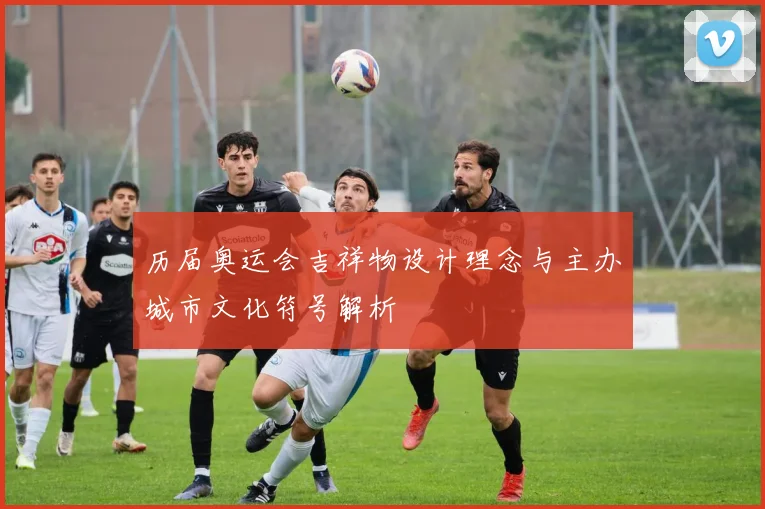 历届奥运会吉祥物设计理念与主办城市文化符号解析