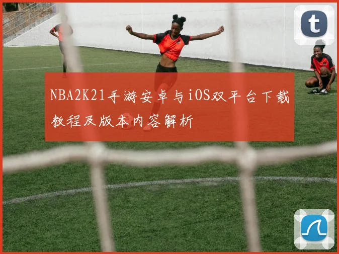 NBA2K21手游安卓与iOS双平台下载教程及版本内容解析