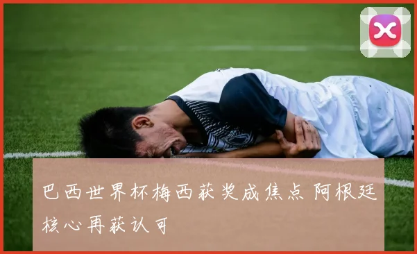 巴西世界杯梅西获奖成焦点 阿根廷核心再获认可