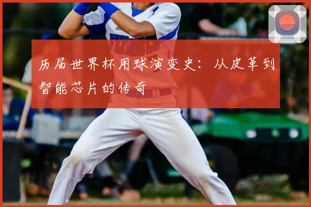 历届世界杯用球演变史：从皮革到智能芯片的传奇