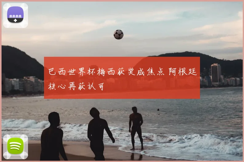 巴西世界杯梅西获奖成焦点 阿根廷核心再获认可