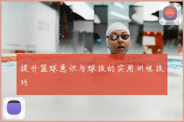 提升篮球意识与球技的实用训练技巧