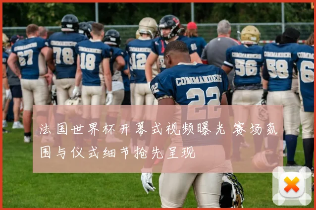 法国世界杯开幕式视频曝光 赛场氛围与仪式细节抢先呈现