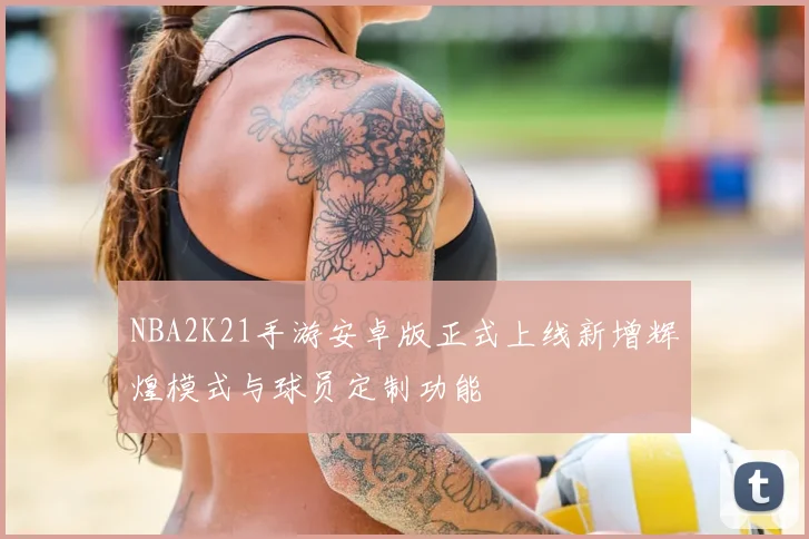 NBA2K21手游安卓版正式上线新增辉煌模式与球员定制功能