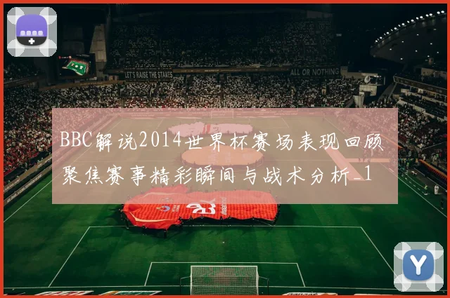 BBC解说2014世界杯赛场表现回顾 聚焦赛事精彩瞬间与战术分析_1