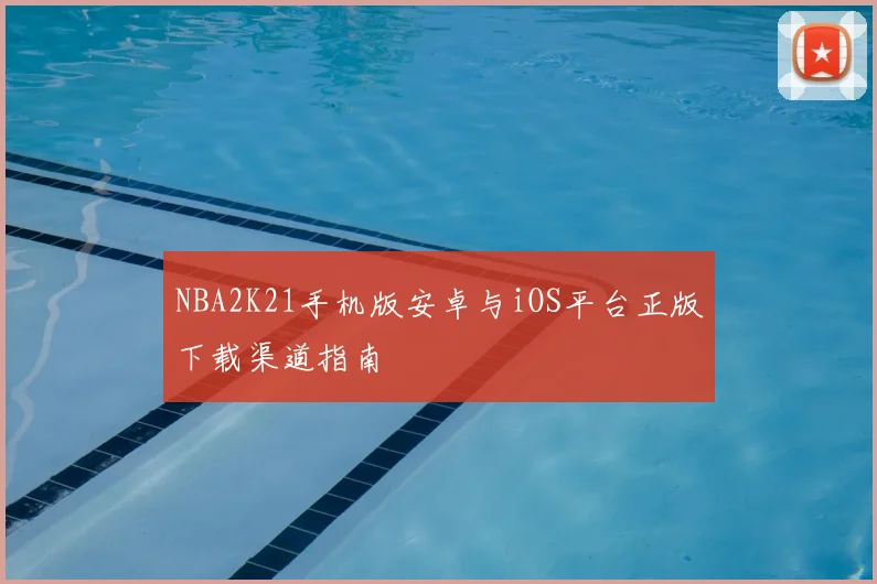 NBA2K21手机版安卓与iOS平台正版下载渠道指南
