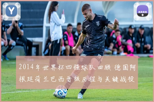 2014年世界杯四强球队回顾 德国阿根廷荷兰巴西晋级历程与关键战役解析