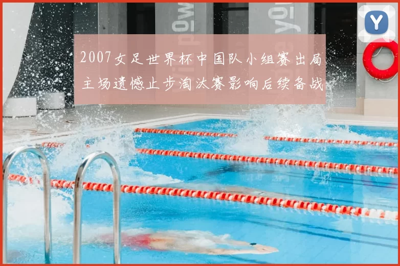 2007女足世界杯中国队小组赛出局主场遗憾止步淘汰赛影响后续备战