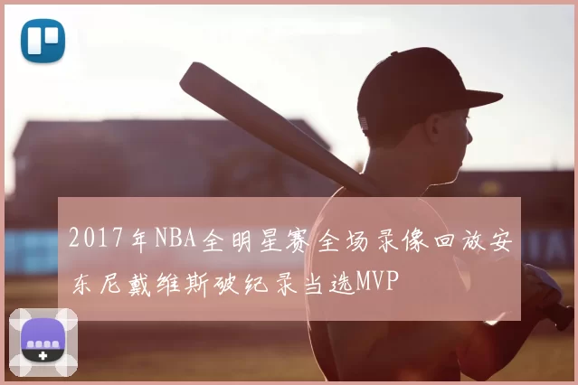 2017年NBA全明星赛全场录像回放安东尼戴维斯破纪录当选MVP
