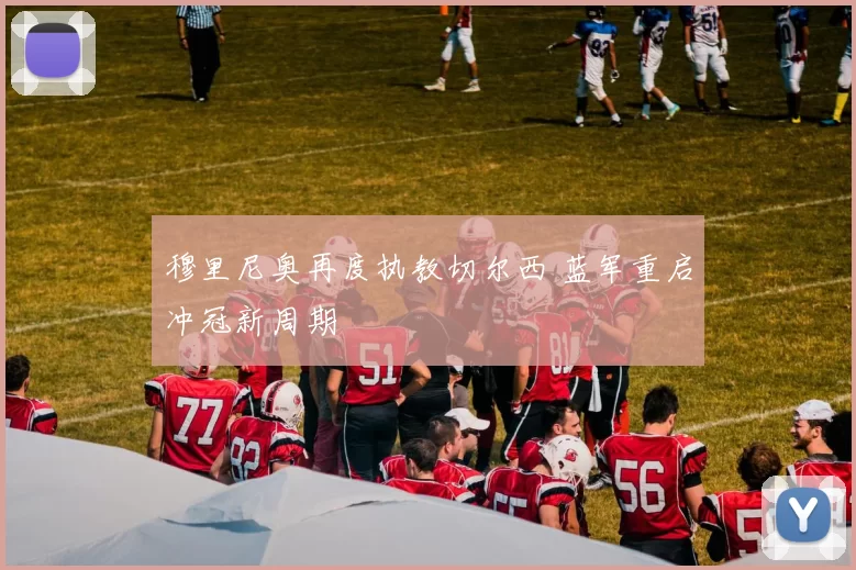 穆里尼奥再度执教切尔西 蓝军重启冲冠新周期