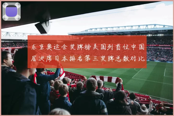 东京奥运会奖牌榜美国列首位中国居次席日本排名第三奖牌总数对比