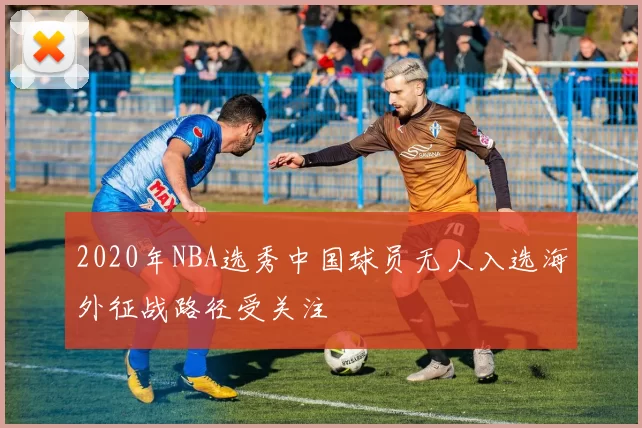 2020年NBA选秀中国球员无人入选海外征战路径受关注