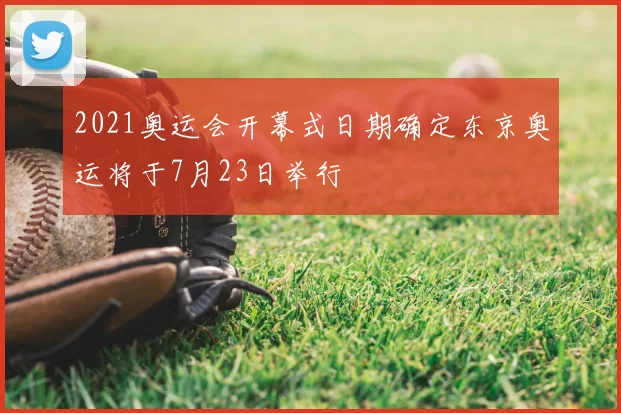 2021奥运会开幕式日期确定东京奥运将于7月23日举行