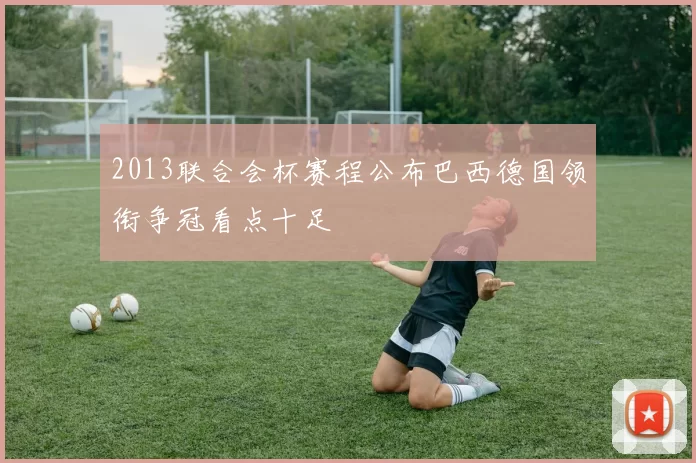 2013联合会杯赛程公布巴西德国领衔争冠看点十足