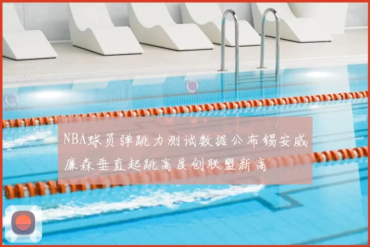 NBA球员弹跳力测试数据公布锡安威廉森垂直起跳高度创联盟新高