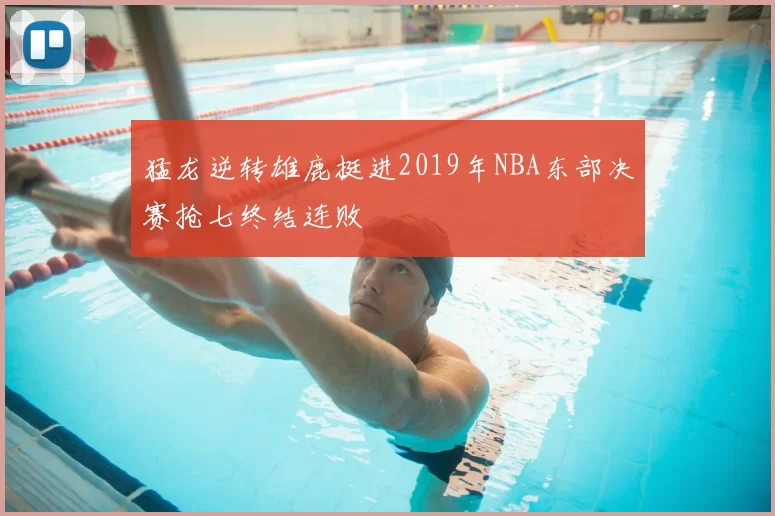 猛龙逆转雄鹿挺进2019年NBA东部决赛抢七终结连败