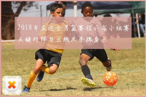 2018年亚运会男篮赛程公布小组赛关键对阵与出线及夺牌看点