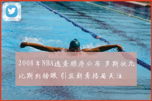 2008年NBA选秀顺序公布 罗斯状元比斯利榜眼 引发新秀格局关注