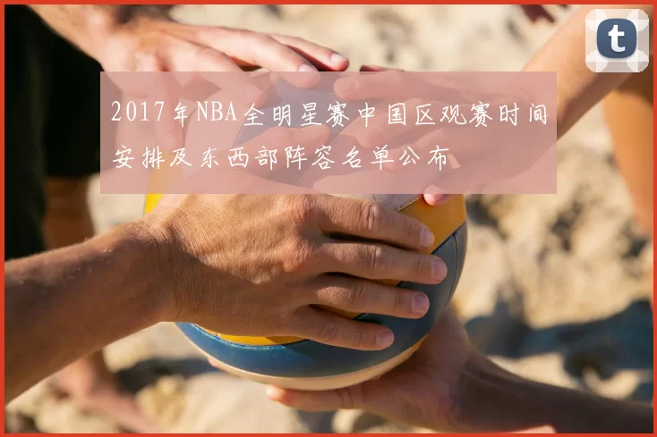 2017年NBA全明星赛中国区观赛时间安排及东西部阵容名单公布