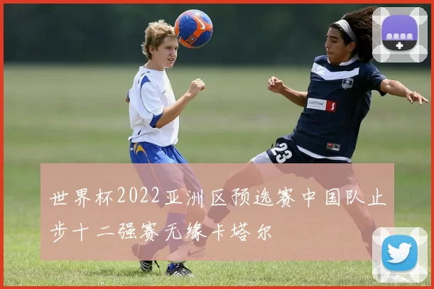 世界杯2022亚洲区预选赛中国队止步十二强赛无缘卡塔尔
