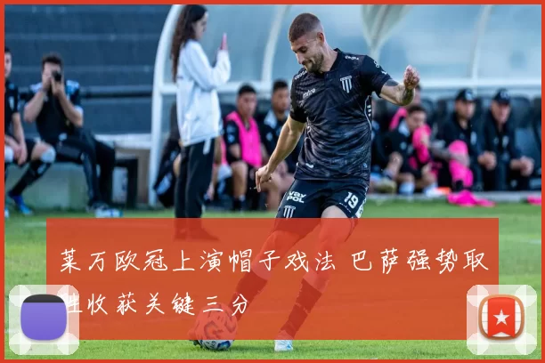 莱万欧冠上演帽子戏法 巴萨强势取胜收获关键三分