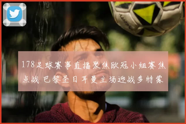 178足球赛事直播聚焦欧冠小组赛焦点战 巴黎圣日耳曼主场迎战多特蒙德