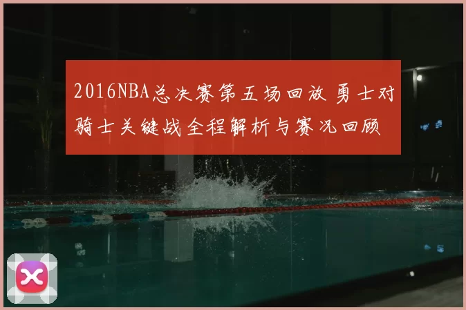 2016NBA总决赛第五场回放 勇士对骑士关键战全程解析与赛况回顾