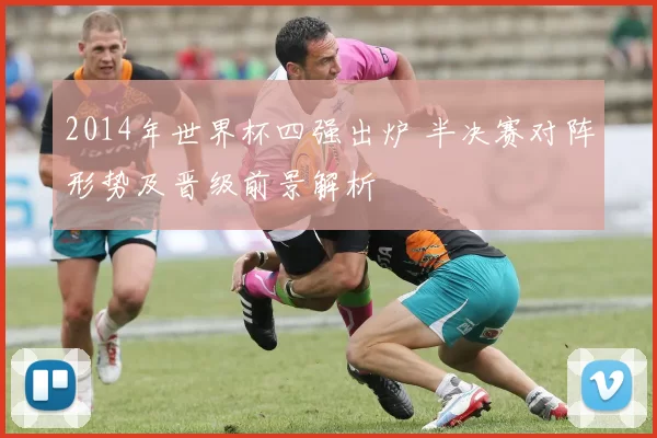 2014年世界杯四强出炉 半决赛对阵形势及晋级前景解析