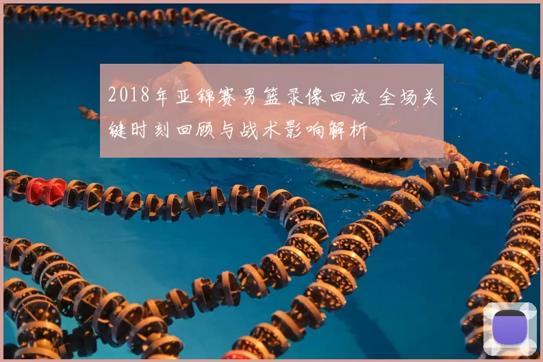 2018年亚锦赛男篮录像回放 全场关键时刻回顾与战术影响解析
