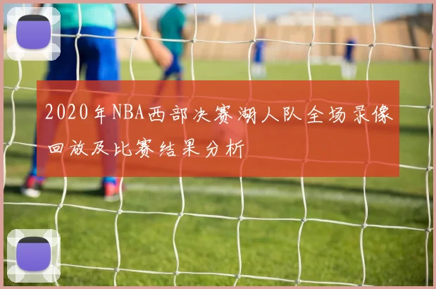 2020年NBA西部决赛湖人队全场录像回放及比赛结果分析