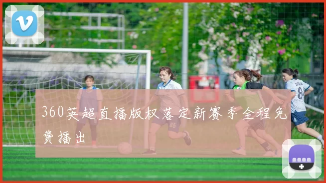 360英超直播版权落定新赛季全程免费播出