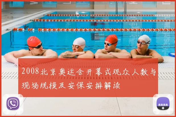 2008北京奥运会开幕式观众人数与现场规模及安保安排解读