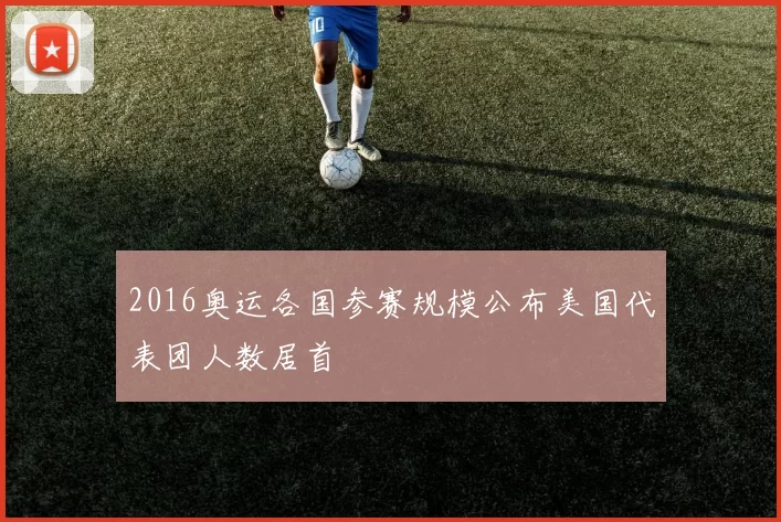 2016奥运各国参赛规模公布美国代表团人数居首