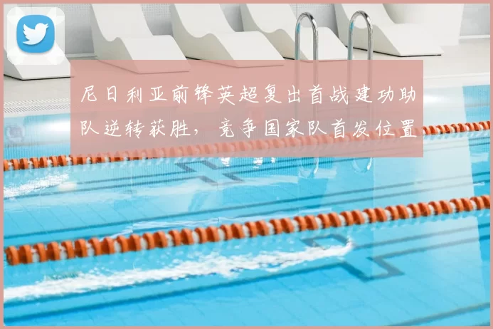 尼日利亚前锋英超复出首战建功助队逆转获胜，竞争国家队首发位置