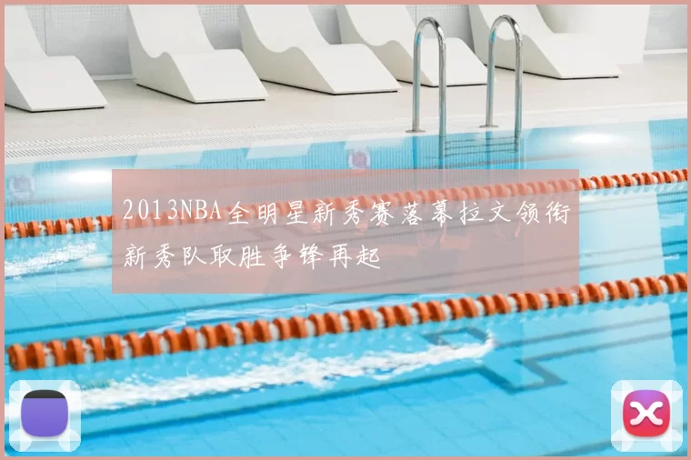 2013NBA全明星新秀赛落幕拉文领衔新秀队取胜争锋再起