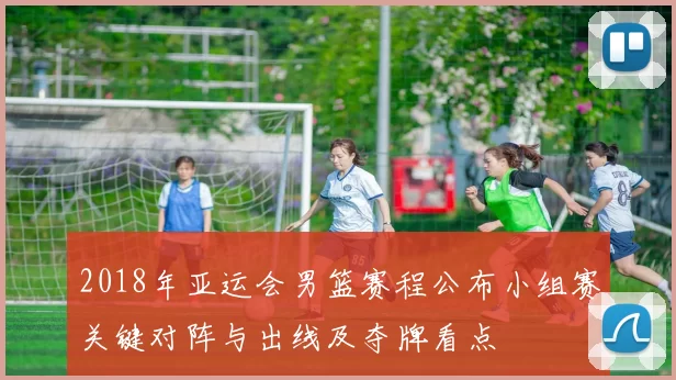 2018年亚运会男篮赛程公布小组赛关键对阵与出线及夺牌看点