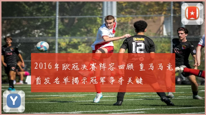 2016年欧冠决赛阵容回顾 皇马马竞首发名单揭示冠军争夺关键