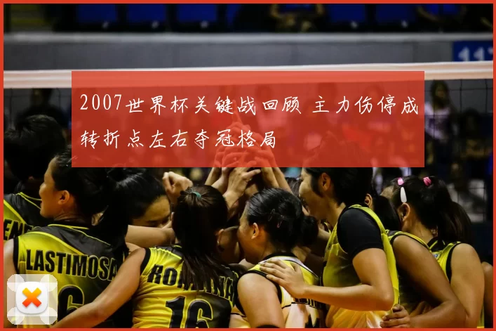 2007世界杯关键战回顾 主力伤停成转折点左右夺冠格局