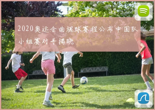 2020奥运会曲棍球赛程公布中国队小组赛对手揭晓