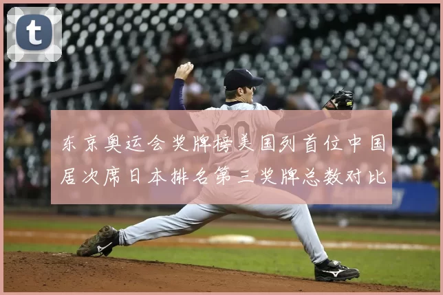 东京奥运会奖牌榜美国列首位中国居次席日本排名第三奖牌总数对比