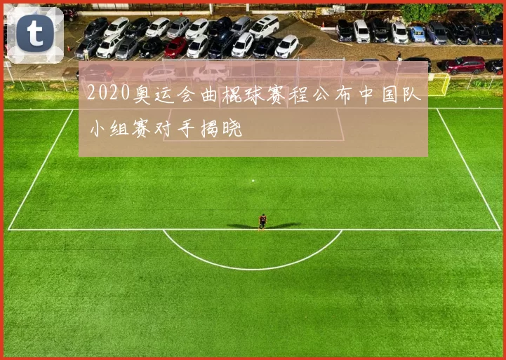 2020奥运会曲棍球赛程公布中国队小组赛对手揭晓