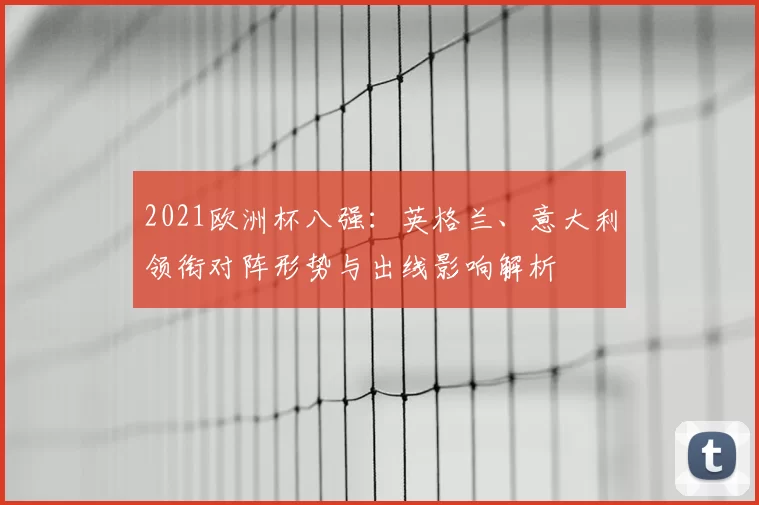 2021欧洲杯八强：英格兰、意大利领衔对阵形势与出线影响解析