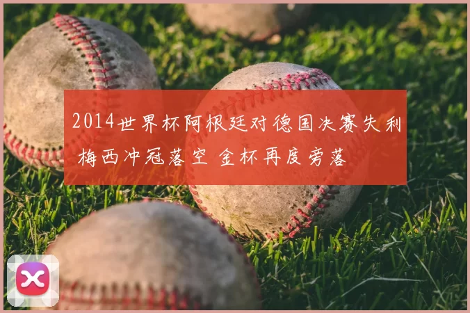 2014世界杯阿根廷对德国决赛失利 梅西冲冠落空 金杯再度旁落